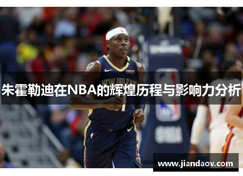 朱霍勒迪在NBA的辉煌历程与影响力分析