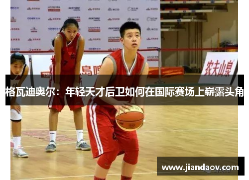 格瓦迪奥尔：年轻天才后卫如何在国际赛场上崭露头角