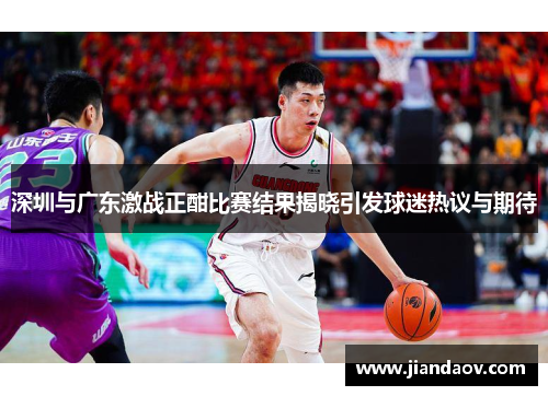 深圳与广东激战正酣比赛结果揭晓引发球迷热议与期待