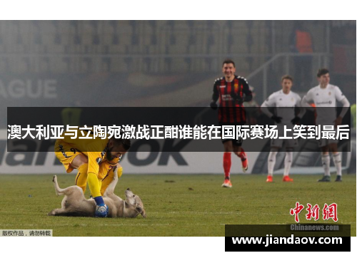 澳大利亚与立陶宛激战正酣谁能在国际赛场上笑到最后