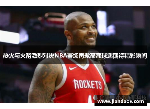 热火与火箭激烈对决NBA赛场再掀高潮球迷期待精彩瞬间