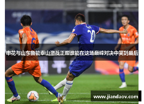 申花与山东鲁能泰山激战正酣谁能在这场巅峰对决中笑到最后